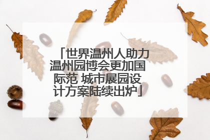 世界温州人助力温州园博会更加国际范 城市展园设计方案陆续出炉