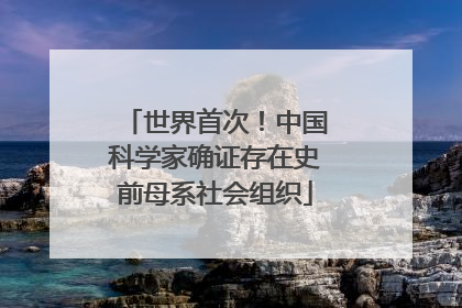 世界首次！中国科学家确证存在史前母系社会组织