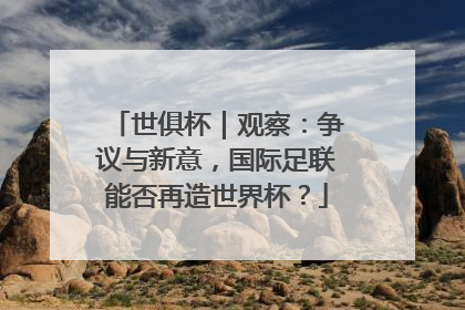 世俱杯｜观察：争议与新意，国际足联能否再造世界杯？