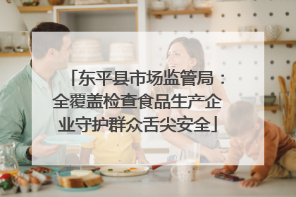 东平县市场监管局：全覆盖检查食品生产企业守护群众舌尖安全