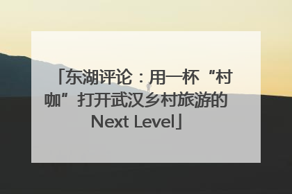 东湖评论：用一杯“村咖”打开武汉乡村旅游的Next Level