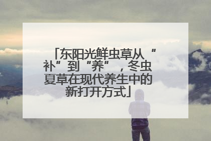 东阳光鲜虫草从“补”到“养”，冬虫夏草在现代养生中的新打开方式