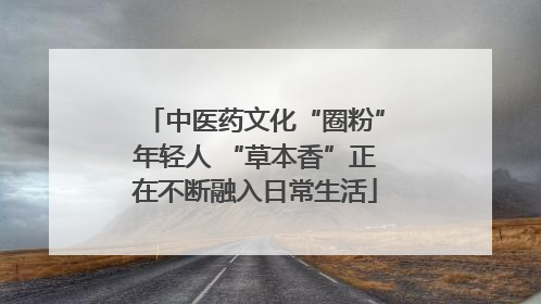 中医药文化“圈粉”年轻人 “草本香”正在不断融入日常生活