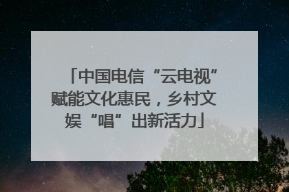 中国电信“云电视”赋能文化惠民，乡村文娱“唱”出新活力