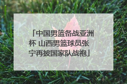 中国男篮备战亚洲杯 山西男篮球员张宁再披国家队战袍