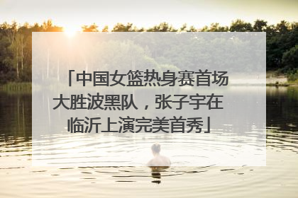 中国女篮热身赛首场大胜波黑队，张子宇在临沂上演完美首秀