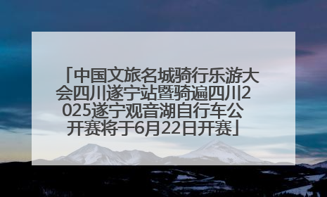 中国文旅名城骑行乐游大会四川遂宁站暨骑遍四川2025遂宁观音湖自行车公开赛将于6月22日开赛