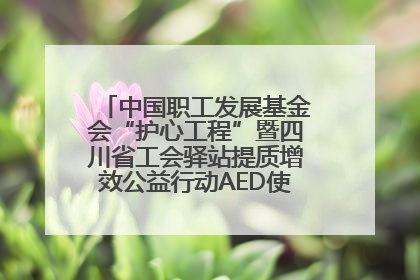 中国职工发展基金会“护心工程”暨四川省工会驿站提质增效公益行动AED使用培训在达州举行