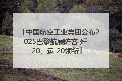 中国航空工业集团公布2025巴黎航展阵容 歼-20、运-20领衔