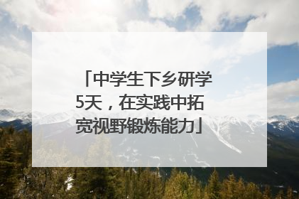 中学生下乡研学5天，在实践中拓宽视野锻炼能力
