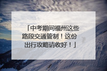 中考期间福州这些路段交通管制！这份出行攻略请收好！