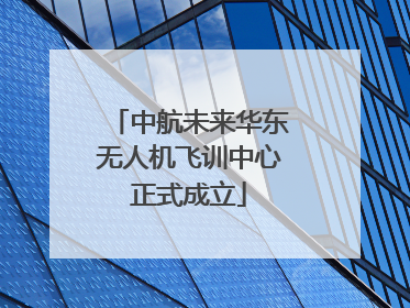 中航未来华东无人机飞训中心正式成立