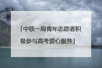 中铁一局青年志愿者积极参与高考爱心服务