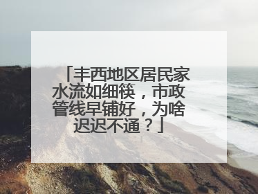 丰西地区居民家水流如细筷，市政管线早铺好，为啥迟迟不通？