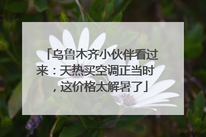 乌鲁木齐小伙伴看过来：天热买空调正当时，这价格太解暑了