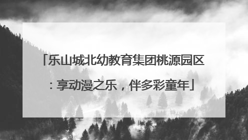 乐山城北幼教育集团桃源园区：享动漫之乐，伴多彩童年