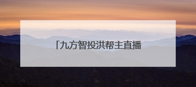 九方智投洪帮主直播讲解巴菲特大会，教投资者捕捉市场心跳
