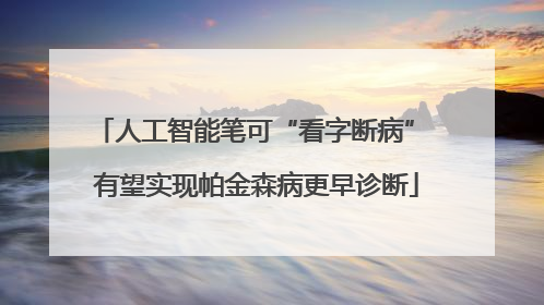 人工智能笔可“看字断病” 有望实现帕金森病更早诊断