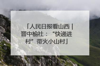 人民日报看山西｜晋中榆社：“快递进村”带火小山村