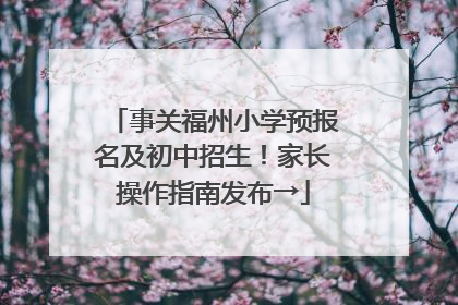 事关福州小学预报名及初中招生！家长操作指南发布→