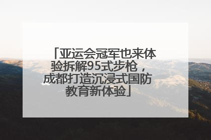 亚运会冠军也来体验拆解95式步枪，成都打造沉浸式国防教育新体验