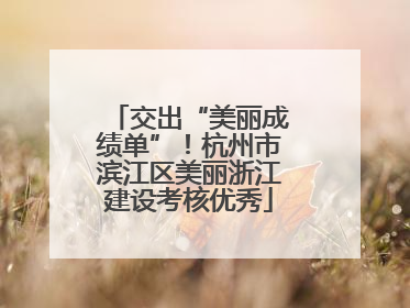 交出“美丽成绩单”！杭州市滨江区美丽浙江建设考核优秀