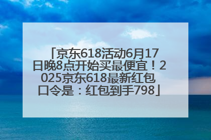 京东618活动6月17日晚8点开始买最便宜！2025京东618最新红包口令是：红包到手798