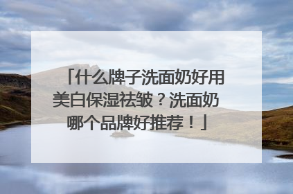 什么牌子洗面奶好用美白保湿祛皱？洗面奶哪个品牌好推荐！