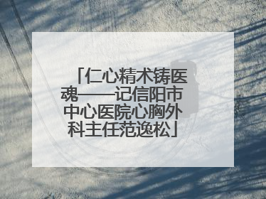 仁心精术铸医魂——记信阳市中心医院心胸外科主任范逸松