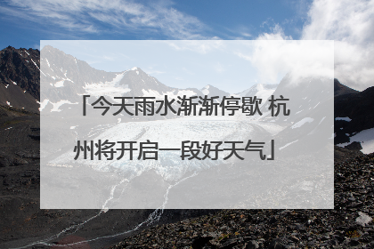 今天雨水渐渐停歇 杭州将开启一段好天气