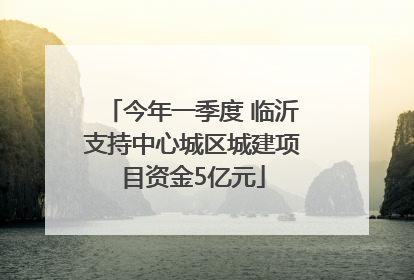今年一季度 临沂支持中心城区城建项目资金5亿元