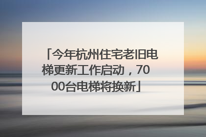 今年杭州住宅老旧电梯更新工作启动，7000台电梯将换新