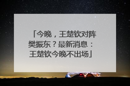 今晚，王楚钦对阵樊振东？最新消息：王楚钦今晚不出场