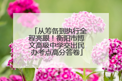 从筹备到执行全程亮眼！衡阳市博文高级中学交出民办考点高分答卷