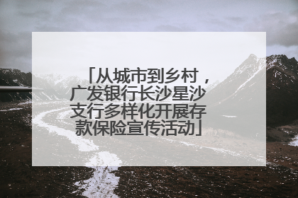 从城市到乡村，广发银行长沙星沙支行多样化开展存款保险宣传活动