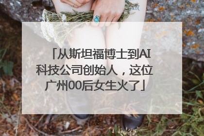 从斯坦福博士到AI科技公司创始人，这位广州00后女生火了