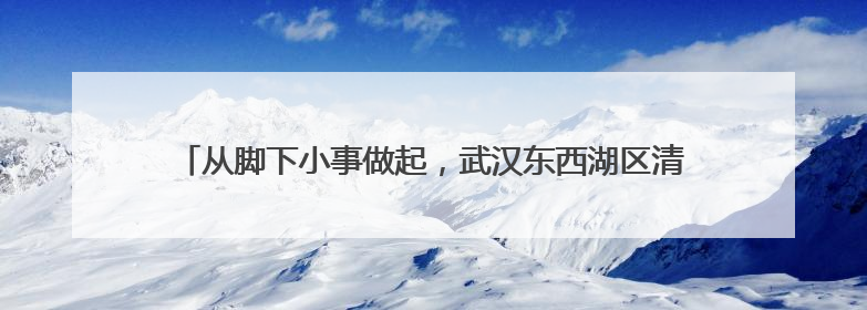 从脚下小事做起，武汉东西湖区清除“绊脚石”让群众出行更安心