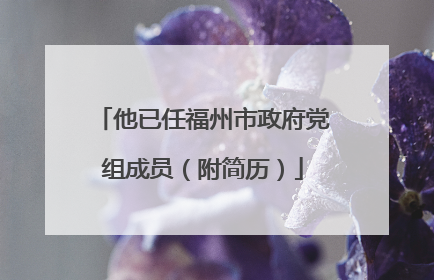 他已任福州市政府党组成员（附简历）