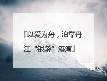 以爱为舟，泊靠丹江“银龄”港湾