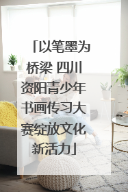 以笔墨为桥梁 四川资阳青少年书画传习大赛绽放文化新活力