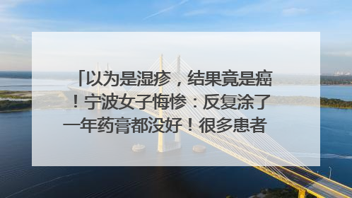 以为是湿疹，结果竟是癌！宁波女子悔惨：反复涂了一年药膏都没好！很多患者首诊都去了皮肤科