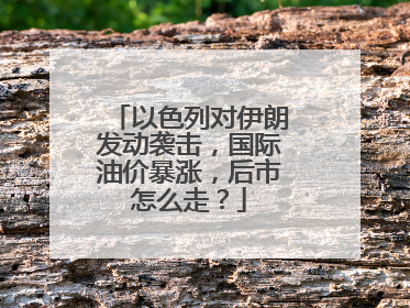 以色列对伊朗发动袭击，国际油价暴涨，后市怎么走？