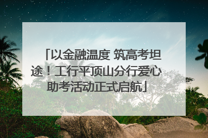 以金融温度 筑高考坦途！工行平顶山分行爱心助考活动正式启航