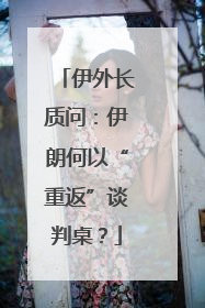 伊外长质问：伊朗何以“重返”谈判桌？