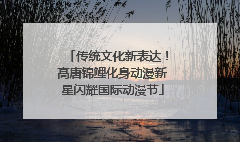 传统文化新表达！高唐锦鲤化身动漫新星闪耀国际动漫节