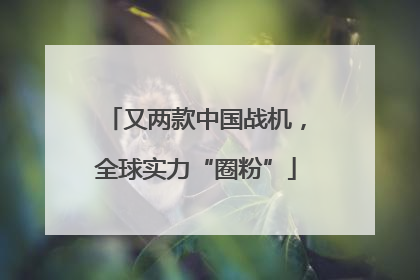 又两款中国战机，全球实力“圈粉”