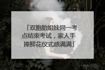 双胞胎姐妹同一考点结束考试，家人手捧鲜花仪式感满满