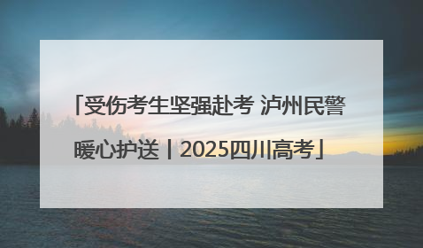 受伤考生坚强赴考 泸州民警暖心护送丨2025四川高考