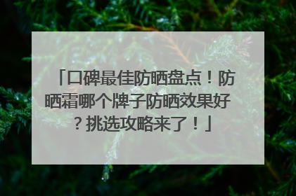 口碑最佳防晒盘点！防晒霜哪个牌子防晒效果好？挑选攻略来了！