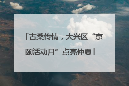 古桑传情，大兴区“京颐活动月”点亮仲夏